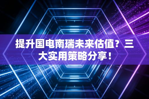 提升国电南瑞未来估值？三大实用策略分享！