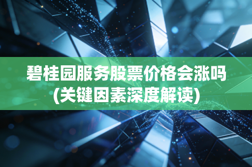 碧桂园服务股票价格会涨吗(关键因素深度解读)