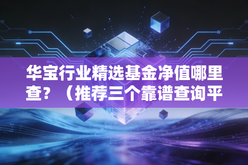 华宝行业精选基金净值哪里查？（推荐三个靠谱查询平台！）