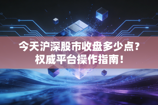 今天沪深股市收盘多少点？权威平台操作指南！