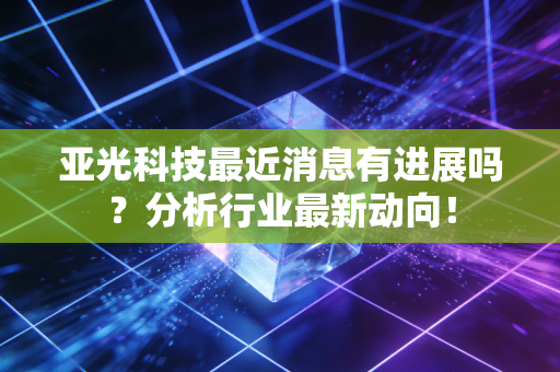 亚光科技最近消息有进展吗？分析行业最新动向！