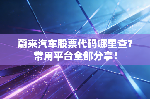 蔚来汽车股票代码哪里查?常用平台全部分享!