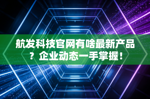 航发科技官网有啥最新产品?企业动态一手掌握!