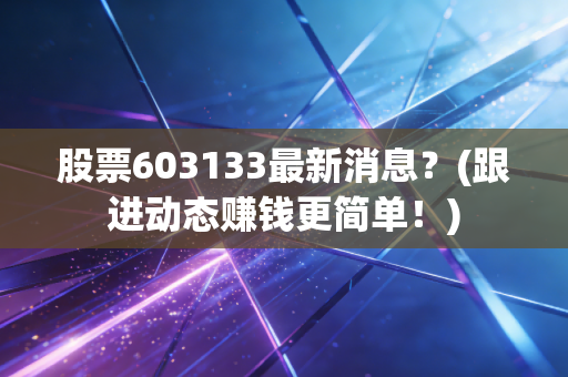 股票603133最新消息？(跟进动态赚钱更简单！)