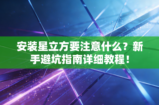 安装星立方要注意什么？新手避坑指南详细教程！