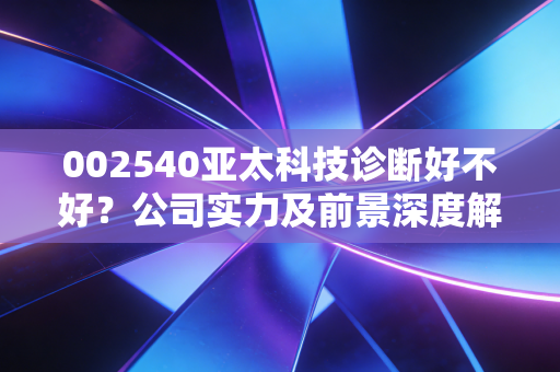 002540亚太科技诊断好不好?公司实力及前景深度解析!