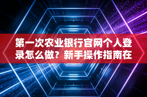 第一次农业银行官网个人登录怎么做？新手操作指南在这