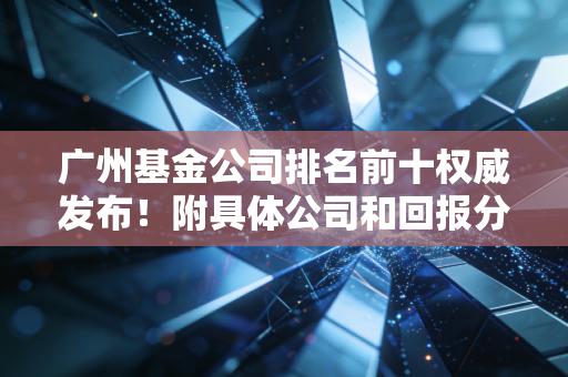 广州基金公司排名前十权威发布!附具体公司和回报分析!