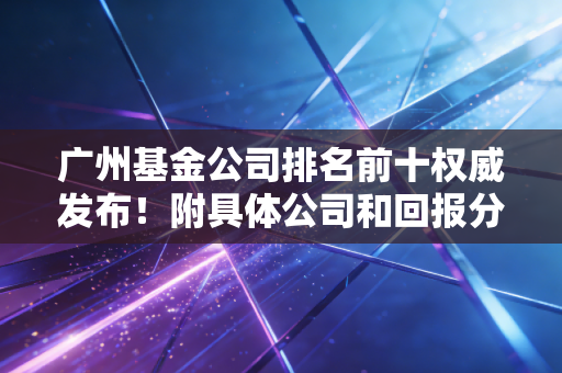 广州基金公司排名前十权威发布!附具体公司和回报分析!