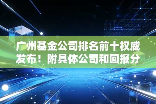 广州基金公司排名前十权威发布！附具体公司和回报分析！