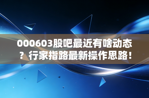 000603股吧最近有啥动态？行家指路最新操作思路！
