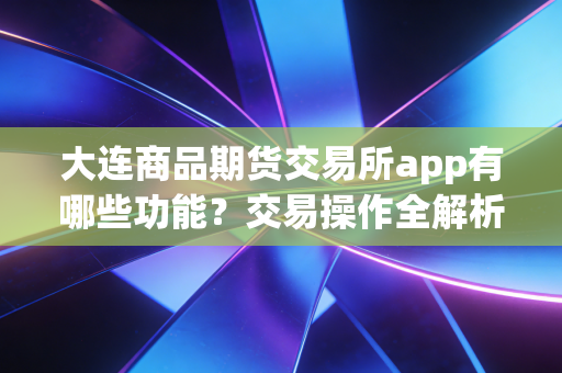 大连商品期货交易所app有哪些功能?交易操作全解析!