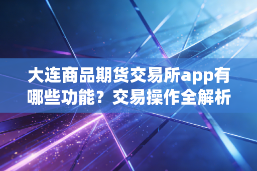 大连商品期货交易所app有哪些功能?交易操作全解析!