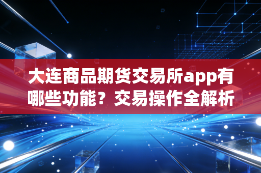 大连商品期货交易所app有哪些功能？交易操作全解析！