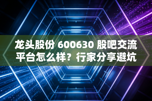 龙头股份 600630 股吧交流平台怎么样？行家分享避坑经验！