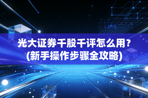 光大证券千股千评怎么用？(新手操作步骤全攻略)