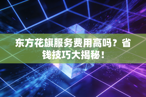 东方花旗服务费用高吗?省钱技巧大揭秘!