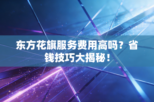 东方花旗服务费用高吗?省钱技巧大揭秘!