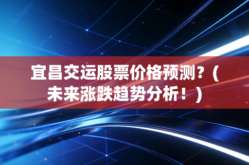 宜昌交运股票价格预测？(未来涨跌趋势分析！)