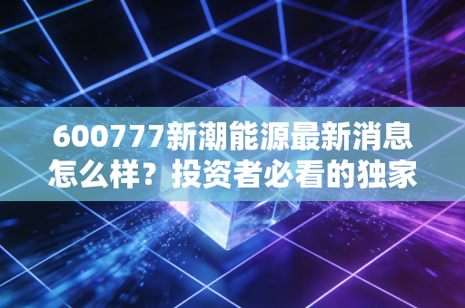 600777新潮能源最新消息怎么样?投资者必看的独家爆料!