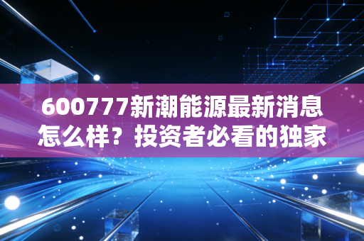 600777新潮能源最新消息怎么样?投资者必看的独家爆料!