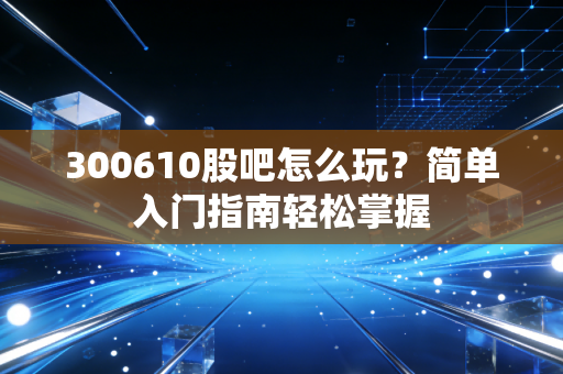 详细阅读:300610股吧怎么玩?简单入门指南轻松掌握 300610股吧怎么玩?简单入门指南轻松掌握
