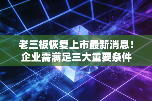 老三板恢复上市最新消息！企业需满足三大重要条件
