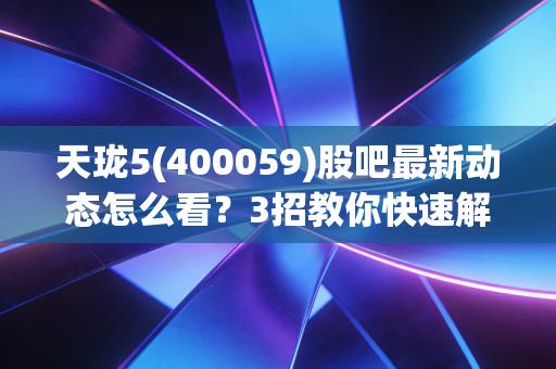 天珑5(400059)股吧最新动态怎么看?3招教你快速解读!