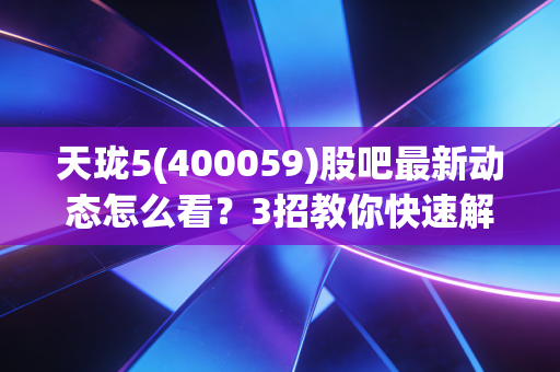 天珑5(400059)股吧最新动态怎么看？3招教你快速解读！