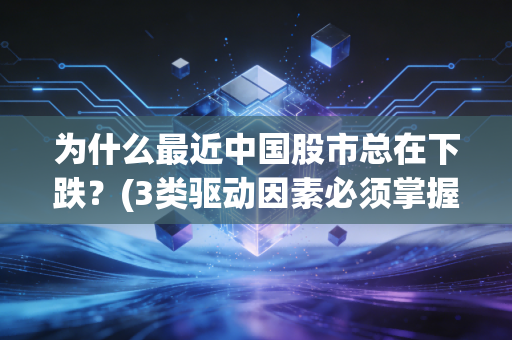为什么最近中国股市总在下跌？(3类驱动因素必须掌握)