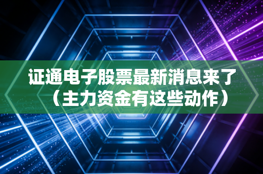 证通电子股票最新消息来了（主力资金有这些动作）