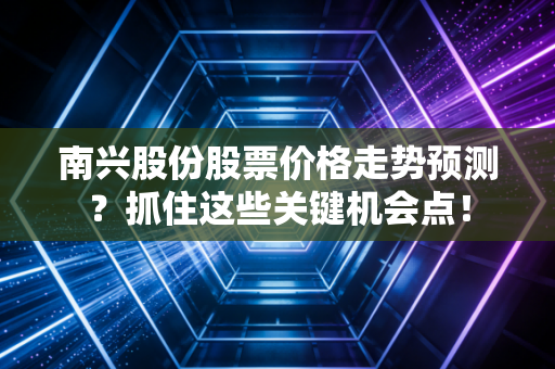 南兴股份股票价格走势预测？抓住这些关键机会点！