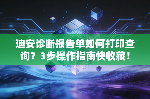 迪安诊断报告单如何打印查询?3步操作指南快收藏!