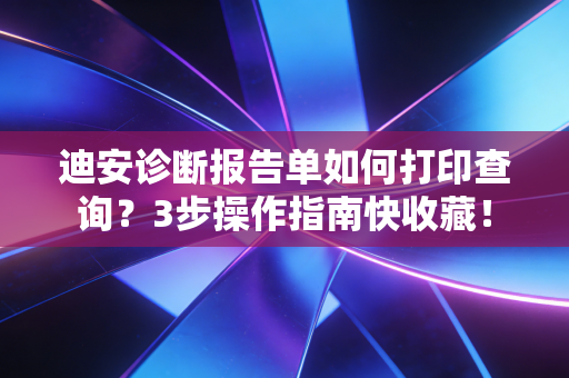 迪安诊断报告单如何打印查询？3步操作指南快收藏！