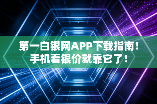 第一白银网APP下载指南！手机看银价就靠它了！