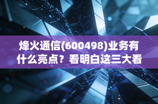 烽火通信(600498)业务有什么亮点？看明白这三大看点！