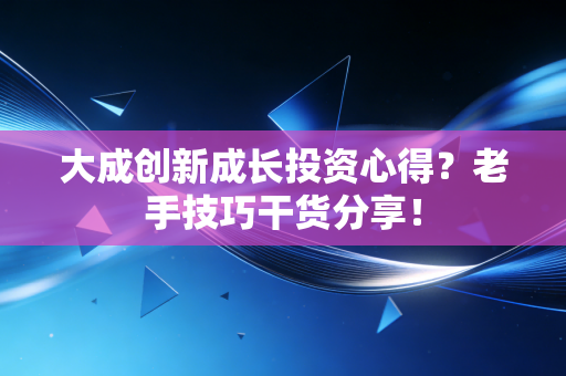 大成创新成长投资心得?老手技巧干货分享!