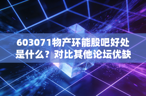 603071物产环能股吧好处是什么？对比其他论坛优缺点！