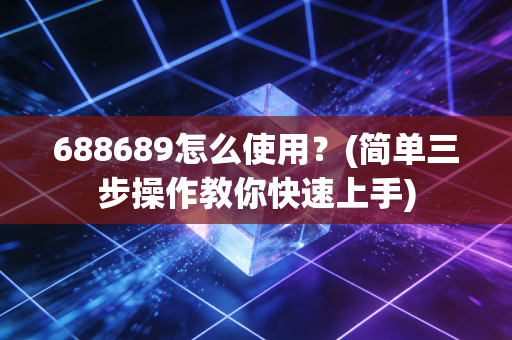 688689怎么使用？(简单三步操作教你快速上手)