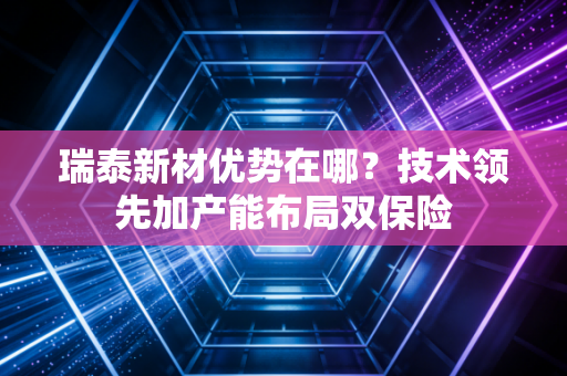 瑞泰新材优势在哪？技术领先加产能布局双保险