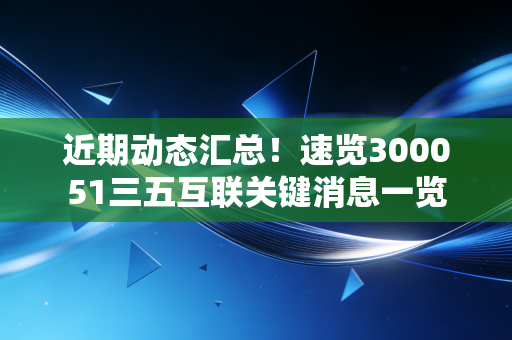 近期动态汇总！速览300051三五互联关键消息一览