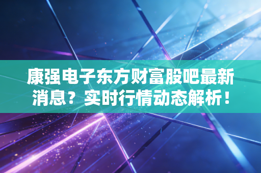 康强电子东方财富股吧最新消息？实时行情动态解析！