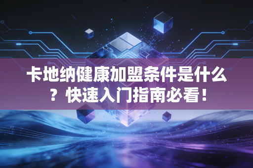 卡地纳健康加盟条件是什么？快速入门指南必看！