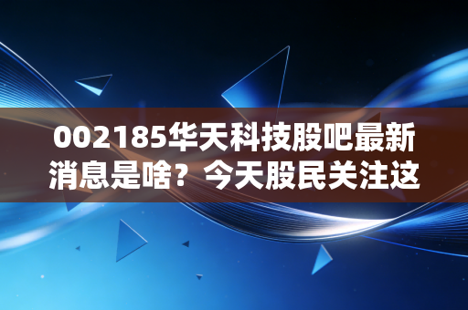 002185华天科技股吧最新消息是啥?今天股民关注这三点重要动态!