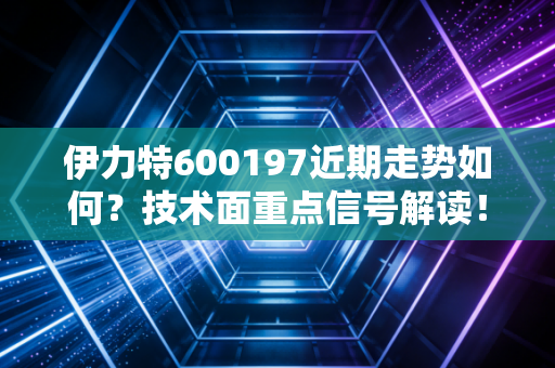 伊力特600197近期走势如何？技术面重点信号解读！