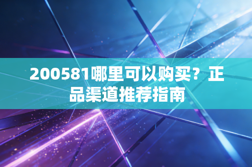 200581哪里可以购买？正品渠道推荐指南