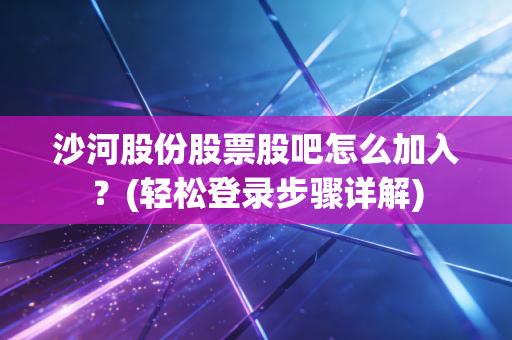 沙河股份股票股吧怎么加入？(轻松登录步骤详解)