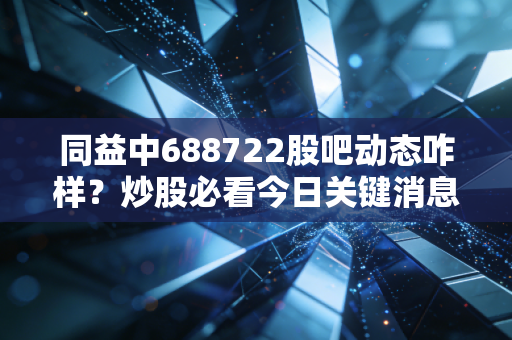 同益中688722股吧动态咋样？炒股必看今日关键消息