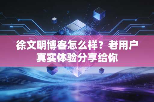 徐文明博客怎么样?老用户真实体验分享给你