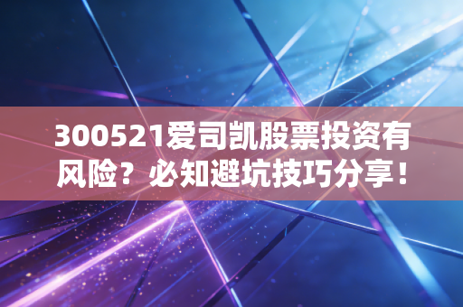 300521爱司凯股票投资有风险？必知避坑技巧分享！